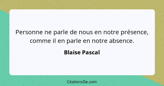 Personne ne parle de nous en notre présence, comme il en parle en notre absence.... - Blaise Pascal