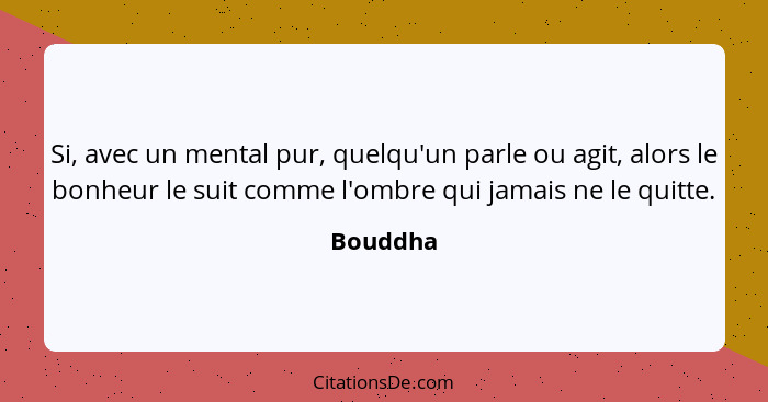 Si, avec un mental pur, quelqu'un parle ou agit, alors le bonheur le suit comme l'ombre qui jamais ne le quitte.... - Bouddha