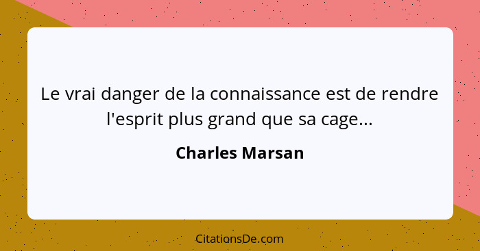 Le vrai danger de la connaissance est de rendre l'esprit plus grand que sa cage...... - Charles Marsan