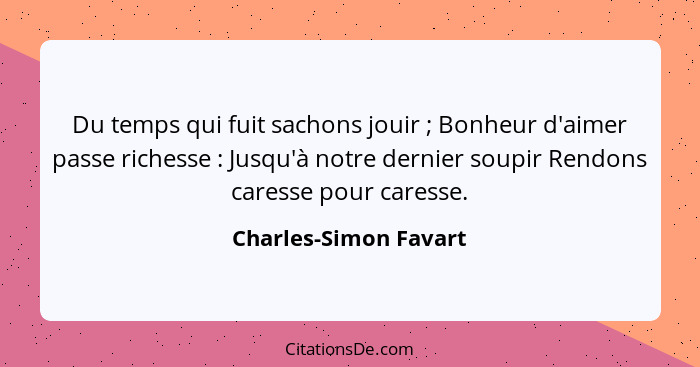 Du temps qui fuit sachons jouir ; Bonheur d'aimer passe richesse : Jusqu'à notre dernier soupir Rendons caresse pour... - Charles-Simon Favart