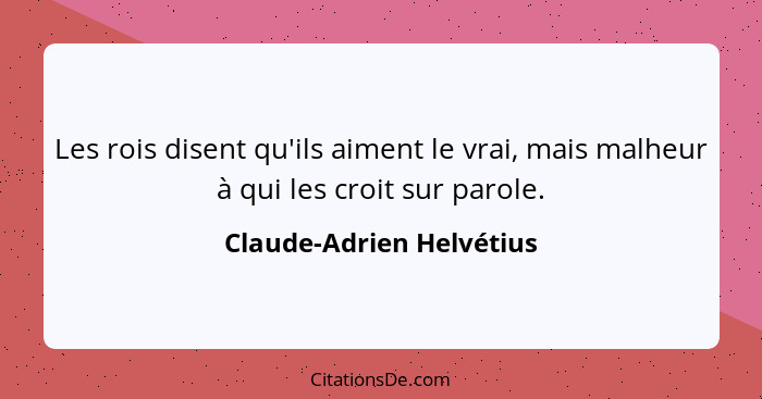 Les rois disent qu'ils aiment le vrai, mais malheur à qui les croit sur parole.... - Claude-Adrien Helvétius