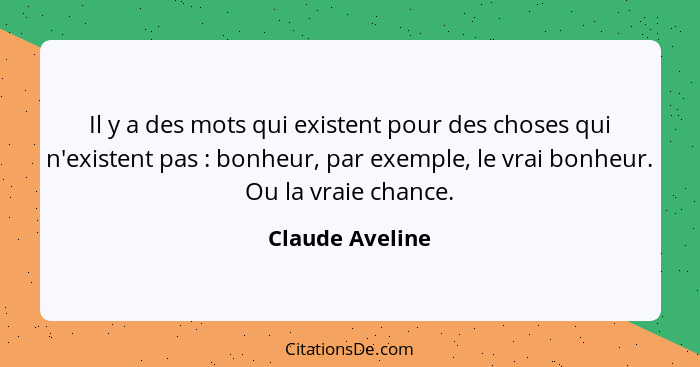 Il y a des mots qui existent pour des choses qui n'existent pas : bonheur, par exemple, le vrai bonheur. Ou la vraie chance.... - Claude Aveline