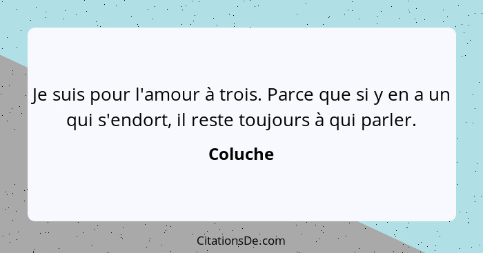 Je suis pour l'amour à trois. Parce que si y en a un qui s'endort, il reste toujours à qui parler.... - Coluche