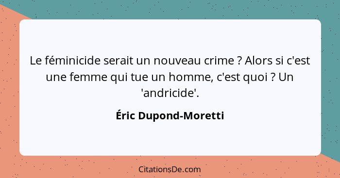 Le féminicide serait un nouveau crime ? Alors si c'est une femme qui tue un homme, c'est quoi ? Un 'andricide'.... - Éric Dupond-Moretti