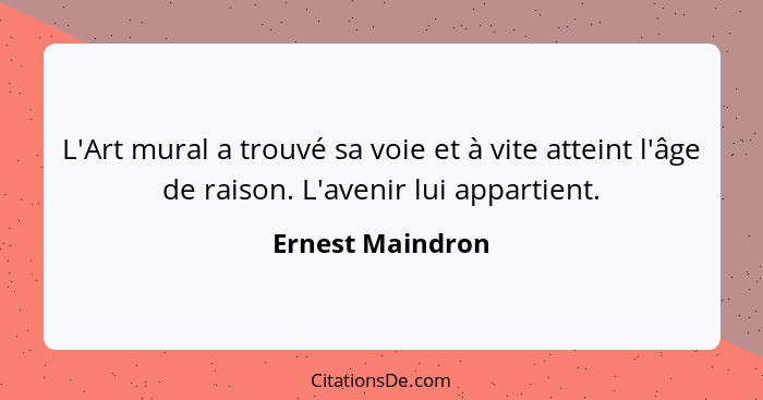 L'Art mural a trouvé sa voie et à vite atteint l'âge de raison. L'avenir lui appartient.... - Ernest Maindron