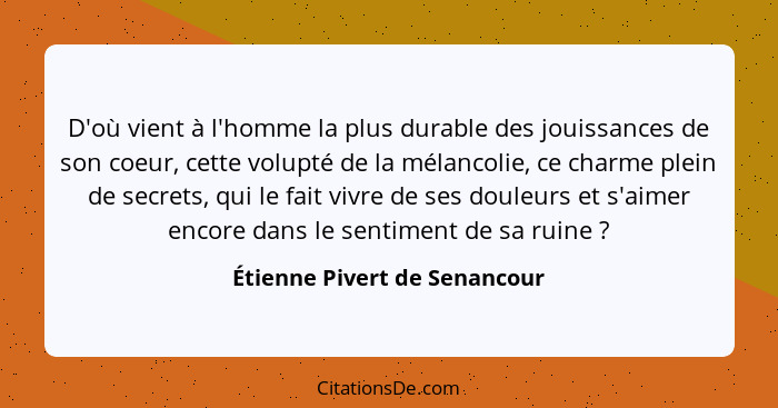 D'où vient à l'homme la plus durable des jouissances de son coeur, cette volupté de la mélancolie, ce charme plein de se... - Étienne Pivert de Senancour