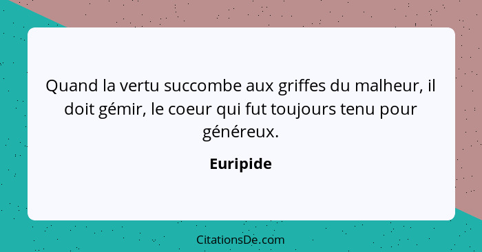 Quand la vertu succombe aux griffes du malheur, il doit gémir, le coeur qui fut toujours tenu pour généreux.... - Euripide