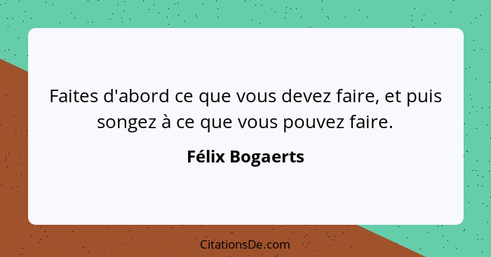 Faites d'abord ce que vous devez faire, et puis songez à ce que vous pouvez faire.... - Félix Bogaerts