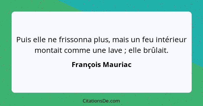 Puis elle ne frissonna plus, mais un feu intérieur montait comme une lave ; elle brûlait.... - François Mauriac