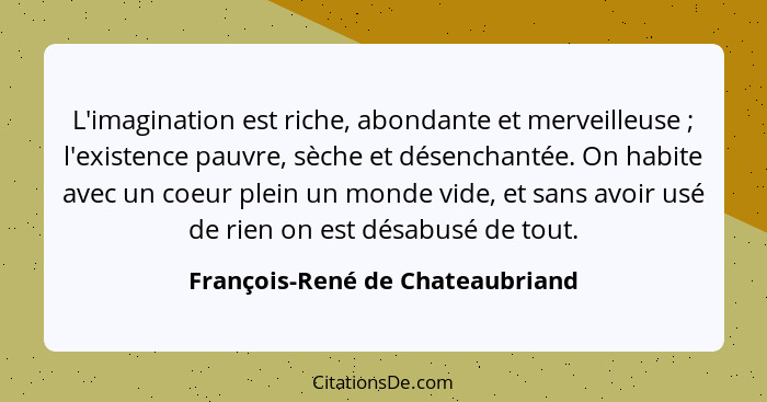 L'imagination est riche, abondante et merveilleuse ; l'existence pauvre, sèche et désenchantée. On habite avec u... - François-René de Chateaubriand