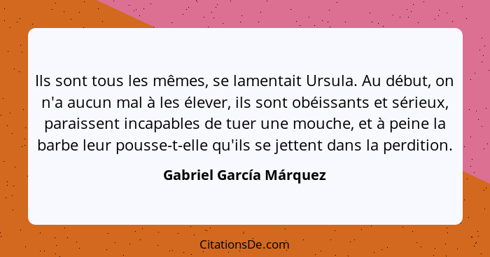 Ils sont tous les mêmes, se lamentait Ursula. Au début, on n'a aucun mal à les élever, ils sont obéissants et sérieux, parais... - Gabriel García Márquez