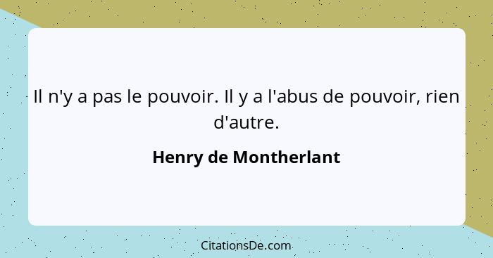 Il n'y a pas le pouvoir. Il y a l'abus de pouvoir, rien d'autre.... - Henry de Montherlant