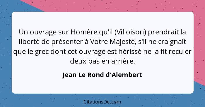 Un ouvrage sur Homère qu'il (Villoison) prendrait la liberté de présenter à Votre Majesté, s'il ne craignait que le grec... - Jean Le Rond d'Alembert