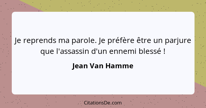 Je reprends ma parole. Je préfère être un parjure que l'assassin d'un ennemi blessé !... - Jean Van Hamme