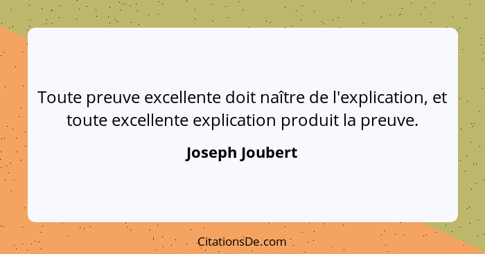 Toute preuve excellente doit naître de l'explication, et toute excellente explication produit la preuve.... - Joseph Joubert