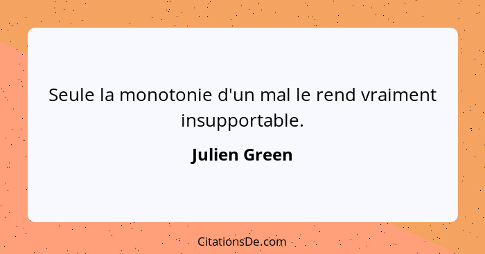 Seule la monotonie d'un mal le rend vraiment insupportable.... - Julien Green