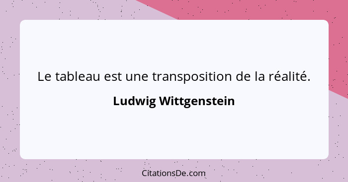 Le tableau est une transposition de la réalité.... - Ludwig Wittgenstein