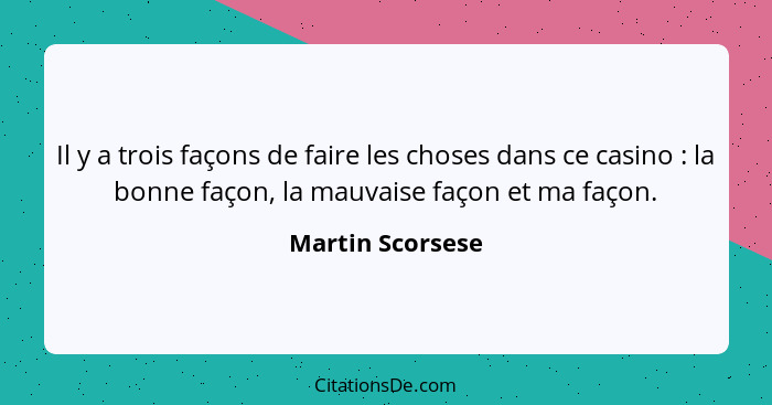 Il y a trois façons de faire les choses dans ce casino : la bonne façon, la mauvaise façon et ma façon.... - Martin Scorsese