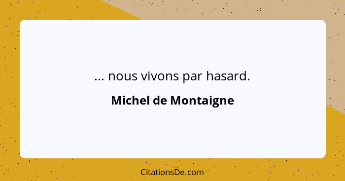 ... nous vivons par hasard.... - Michel de Montaigne