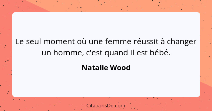 Le seul moment où une femme réussit à changer un homme, c'est quand il est bébé.... - Natalie Wood