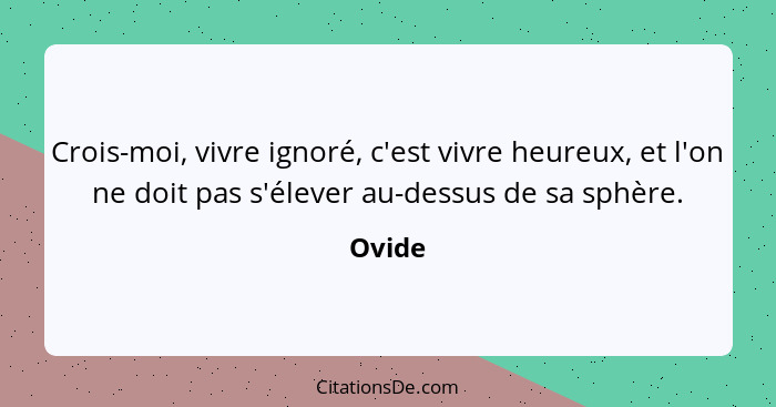 Crois-moi, vivre ignoré, c'est vivre heureux, et l'on ne doit pas s'élever au-dessus de sa sphère.... - Ovide