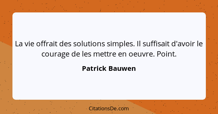La vie offrait des solutions simples. Il suffisait d'avoir le courage de les mettre en oeuvre. Point.... - Patrick Bauwen