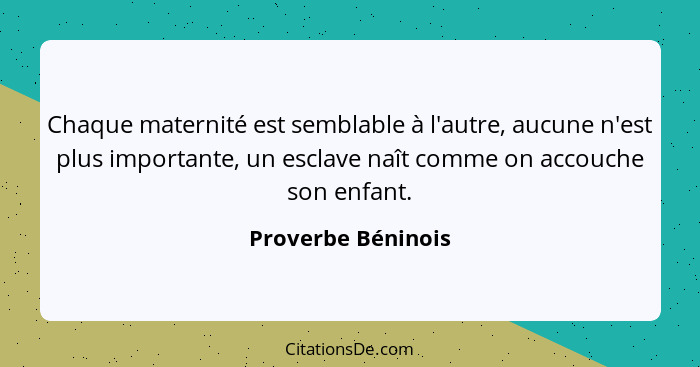 Chaque maternité est semblable à l'autre, aucune n'est plus importante, un esclave naît comme on accouche son enfant.... - Proverbe Béninois