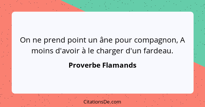 On ne prend point un âne pour compagnon, A moins d'avoir à le charger d'un fardeau.... - Proverbe Flamands