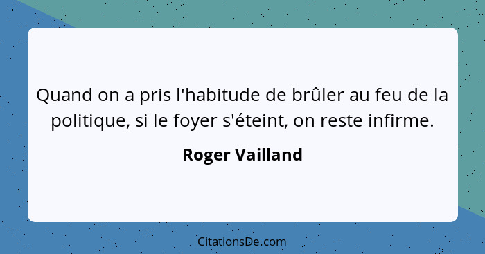 Quand on a pris l'habitude de brûler au feu de la politique, si le foyer s'éteint, on reste infirme.... - Roger Vailland