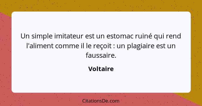 Un simple imitateur est un estomac ruiné qui rend l'aliment comme il le reçoit : un plagiaire est un faussaire.... - Voltaire