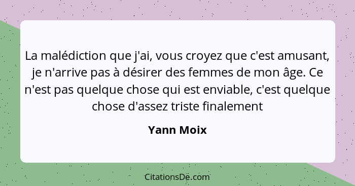 La malédiction que j'ai, vous croyez que c'est amusant, je n'arrive pas à désirer des femmes de mon âge. Ce n'est pas quelque chose qui es... - Yann Moix