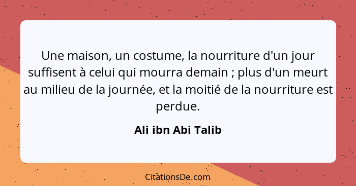 Une maison, un costume, la nourriture d'un jour suffisent à celui qui mourra demain ; plus d'un meurt au milieu de la journée... - Ali ibn Abi Talib