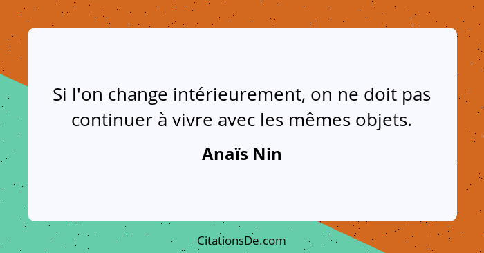 Si l'on change intérieurement, on ne doit pas continuer à vivre avec les mêmes objets.... - Anaïs Nin