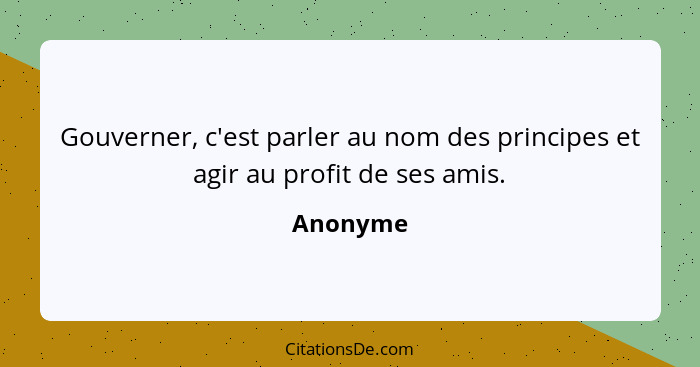 Gouverner, c'est parler au nom des principes et agir au profit de ses amis.... - Anonyme