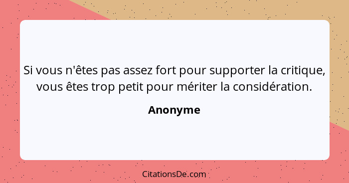 Si vous n'êtes pas assez fort pour supporter la critique, vous êtes trop petit pour mériter la considération.... - Anonyme