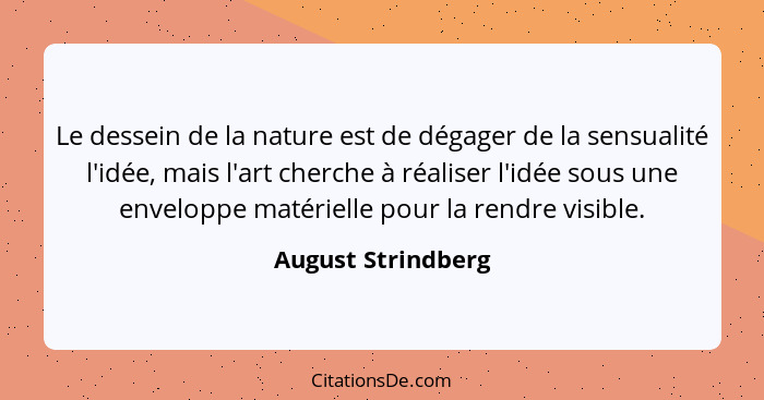 Le dessein de la nature est de dégager de la sensualité l'idée, mais l'art cherche à réaliser l'idée sous une enveloppe matérielle... - August Strindberg