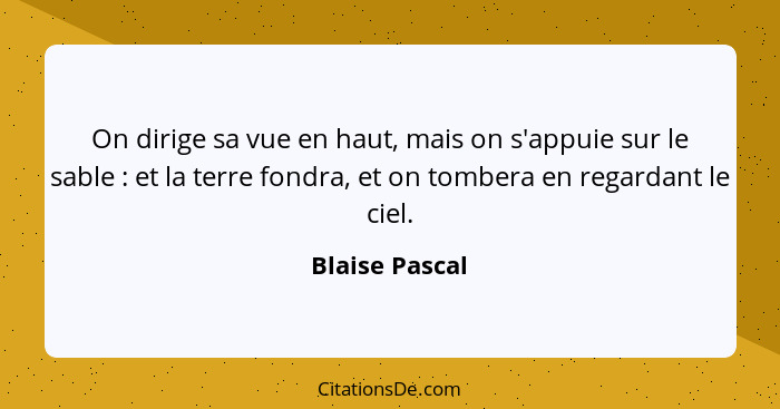 On dirige sa vue en haut, mais on s'appuie sur le sable : et la terre fondra, et on tombera en regardant le ciel.... - Blaise Pascal