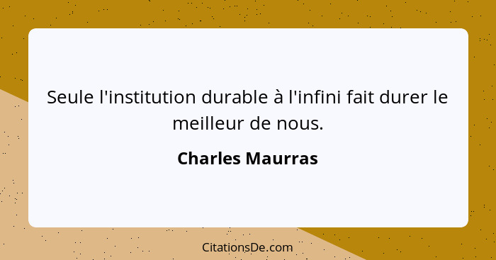 Seule l'institution durable à l'infini fait durer le meilleur de nous.... - Charles Maurras