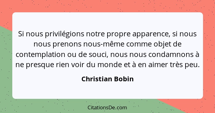 Si nous privilégions notre propre apparence, si nous nous prenons nous-même comme objet de contemplation ou de souci, nous nous cond... - Christian Bobin