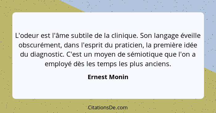 L'odeur est l'âme subtile de la clinique. Son langage éveille obscurément, dans l'esprit du praticien, la première idée du diagnostic.... - Ernest Monin