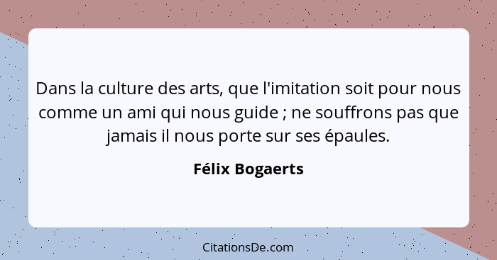 Dans la culture des arts, que l'imitation soit pour nous comme un ami qui nous guide ; ne souffrons pas que jamais il nous porte... - Félix Bogaerts