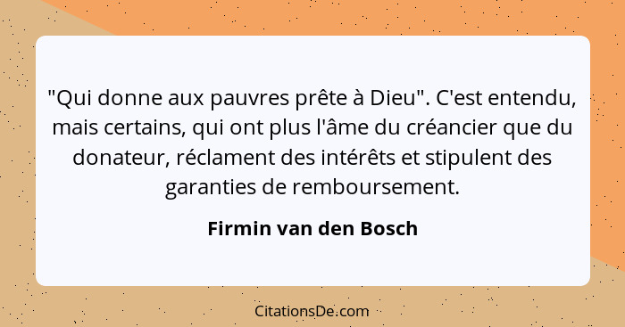 "Qui donne aux pauvres prête à Dieu". C'est entendu, mais certains, qui ont plus l'âme du créancier que du donateur, réclament... - Firmin van den Bosch