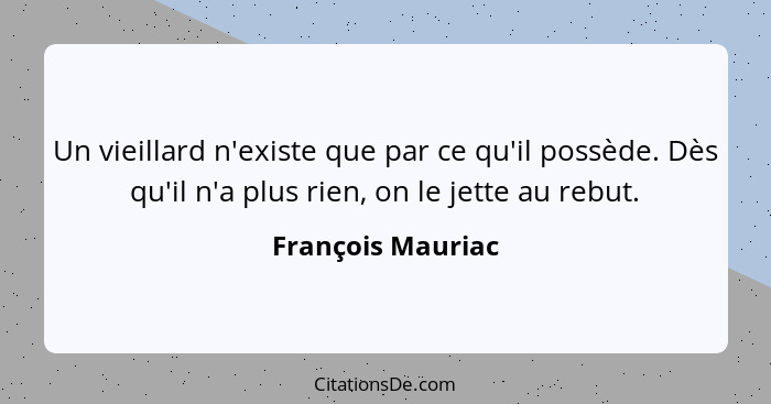 Un vieillard n'existe que par ce qu'il possède. Dès qu'il n'a plus rien, on le jette au rebut.... - François Mauriac