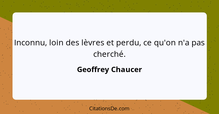 Inconnu, loin des lèvres et perdu, ce qu'on n'a pas cherché.... - Geoffrey Chaucer