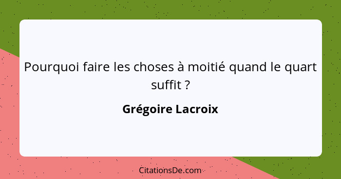 Pourquoi faire les choses à moitié quand le quart suffit ?... - Grégoire Lacroix