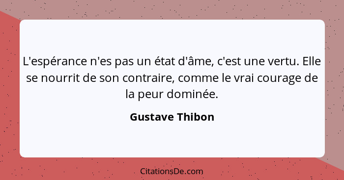 L'espérance n'es pas un état d'âme, c'est une vertu. Elle se nourrit de son contraire, comme le vrai courage de la peur dominée.... - Gustave Thibon