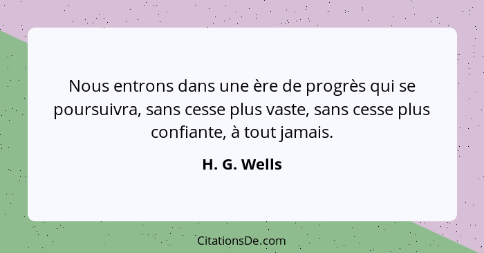 Nous entrons dans une ère de progrès qui se poursuivra, sans cesse plus vaste, sans cesse plus confiante, à tout jamais.... - H. G. Wells
