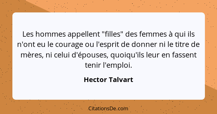 Les hommes appellent "filles" des femmes à qui ils n'ont eu le courage ou l'esprit de donner ni le titre de mères, ni celui d'épouses... - Hector Talvart