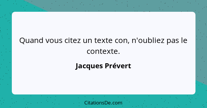Quand vous citez un texte con, n'oubliez pas le contexte.... - Jacques Prévert