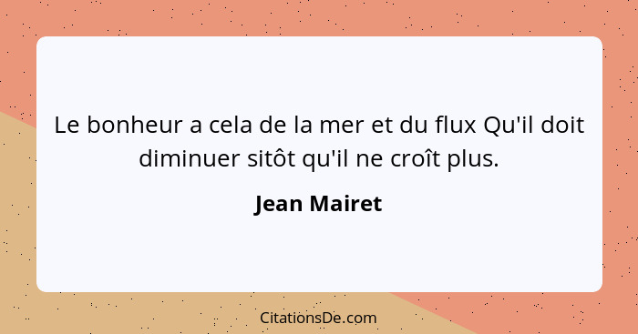 Le bonheur a cela de la mer et du flux Qu'il doit diminuer sitôt qu'il ne croît plus.... - Jean Mairet